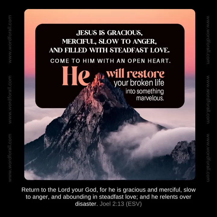 Jesus is gracious, merciful, slow to anger, and filled with steadfast love. Come to Him with an open heart. He will restore your broken life into something marvelous.