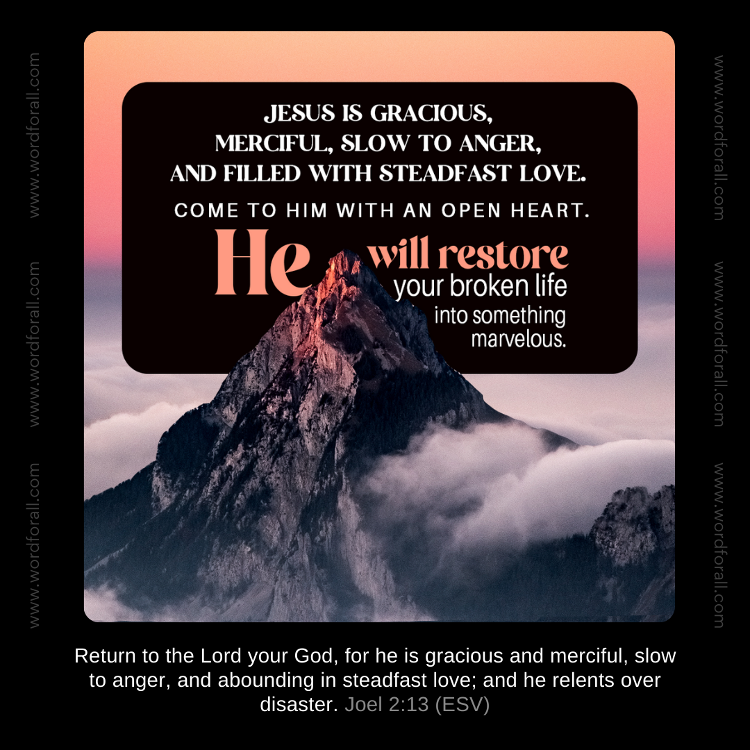 Jesus is gracious, merciful, slow to anger, and filled with steadfast love. Come to Him with an open heart. He will restore your broken life into something marvelous.