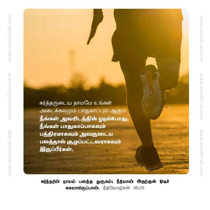 கர்த்தருடைய நாமமே உங்கள் அடைக்கலமும் பாதுகாப்பும் ஆகும். நீங்கள் அவரிடத்தில் ஓடும்போது, நீங்கள் பாதுகாப்பாகவும் பத்திரமாகவும் அவருடைய பலத்தால் சூழப்பட்டவராகவும் இருப்பீர்கள்.