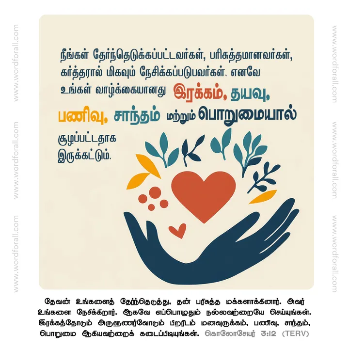 நீங்கள் தேர்ந்தெடுக்கப்பட்டவர்கள், பரிசுத்தமானவர்கள், கர்த்தரால் மிகவும் நேசிக்கப்படுபவர்கள். எனவே உங்கள் வாழ்க்கையானது இரக்கம், தயவு, பணிவு, சாந்தம் மற்றும் பொறுமையால் சூழப்பட்டதாக இருக்கட்டும்.