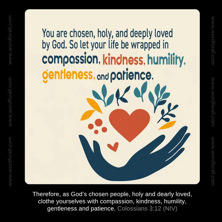 You are chosen, holy, and deeply loved by God. So let your life be wrapped in compassion, kindness, humility, gentleness, and patience.