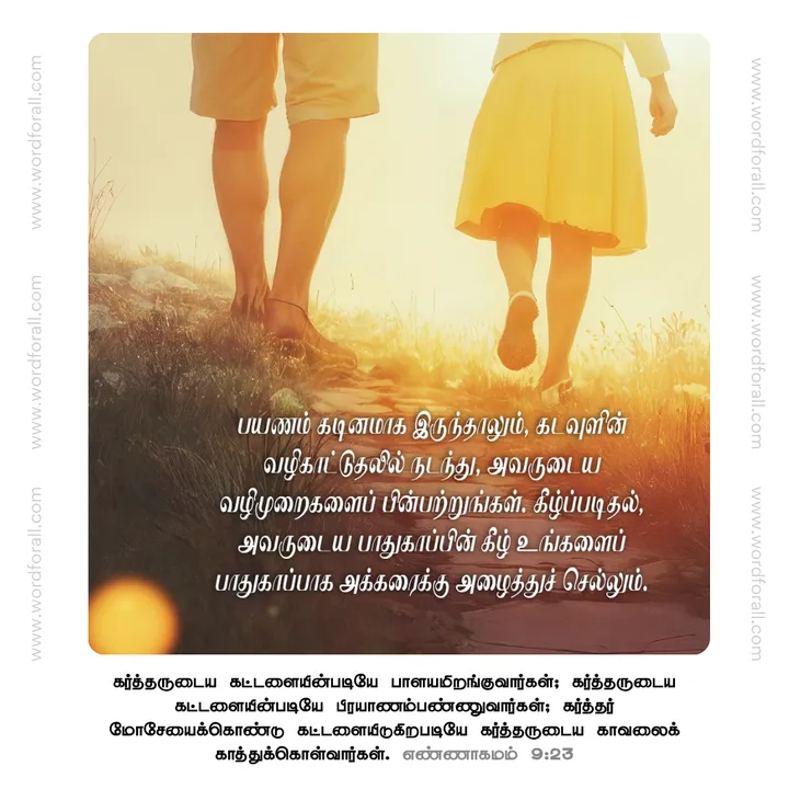 பயணம் கடினமாக இருந்தாலும், கடவுளின் வழிகாட்டுதலில் நடந்து, அவருடைய வழிமுறைகளைப் பின்பற்றுங்கள். கீழ்ப்படிதல், அவருடைய பாதுகாப்பின் கீழ் உங்களைப் பாதுகாப்பாக அக்கரைக்கு அழைத்துச் செல்லும்.