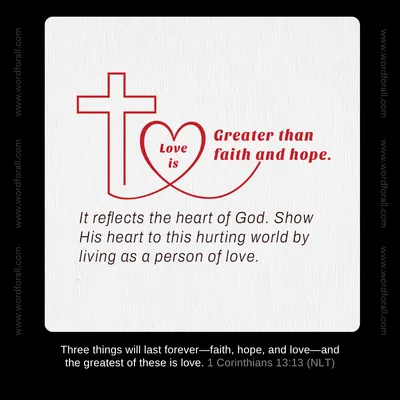 Love is greater than faith and hope. It reflects the heart of God. Show His heart to this hurting world by living as a person of love.