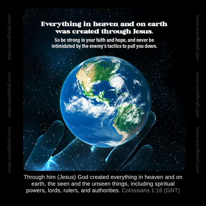Everything in heaven and on earth was created through Jesus. So be strong in your faith and hope, and never be intimidated by the enemy's tactics to pull you down.