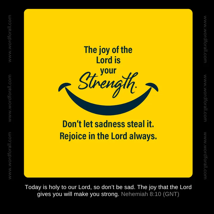 The joy of the Lord is your strength. Don't let sadness steal it. Rejoice in the Lord always.