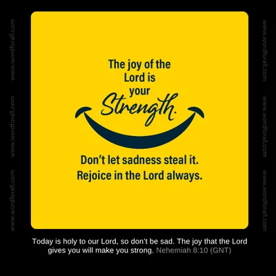 The joy of the Lord is your strength. Don't let sadness steal it. Rejoice in the Lord always.