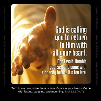 God is calling you to return to Him with all your heart. Don't wait. Humble yourself and come with sincerity before it's too late.