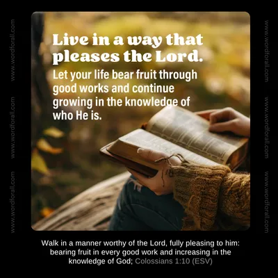Live in a way that pleases the Lord. Let your life bear fruit through good works and continue growing in the knowledge of who He is.