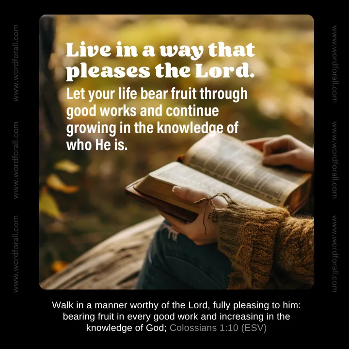Live in a way that pleases the Lord. Let your life bear fruit through good works and continue growing in the knowledge of who He is.