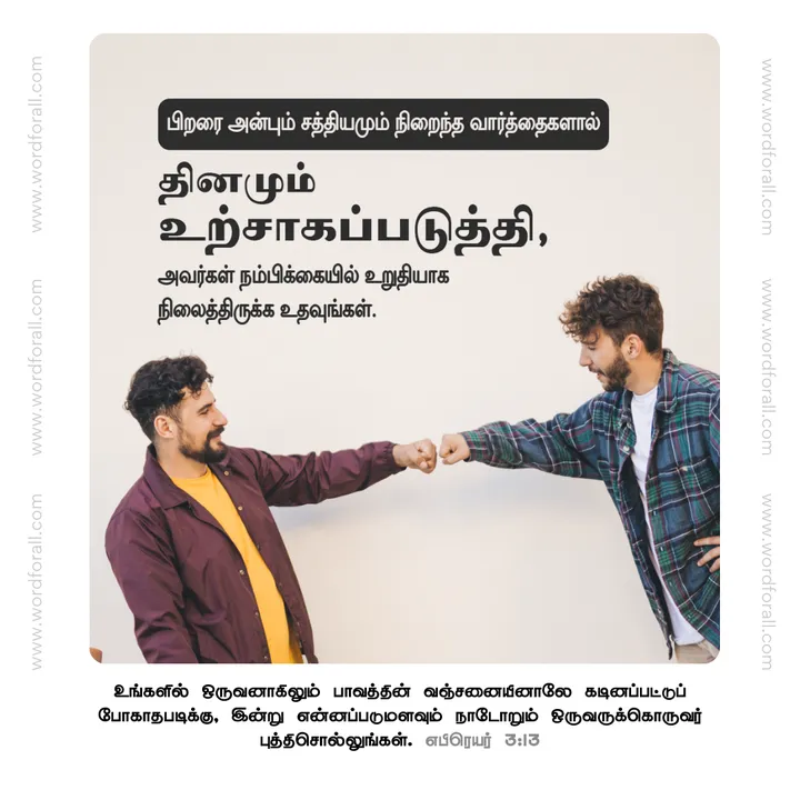 பிறரை அன்பும் சத்தியமும் நிறைந்த வார்த்தைகளால் தினமும் உற்சாகப்படுத்தி, அவர்கள் நம்பிக்கையில் உறுதியாக நிலைத்திருக்க உதவுங்கள்.