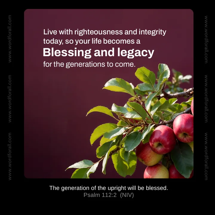 Live with righteousness and integrity today, so your life becomes a blessing and legacy for the generations to come.