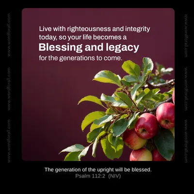 Live with righteousness and integrity today, so your life becomes a blessing and legacy for the generations to come.