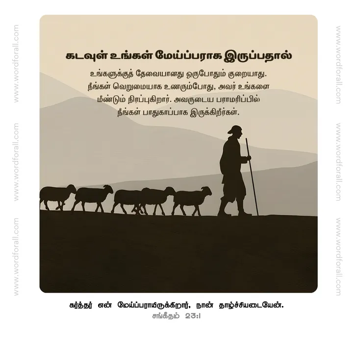 கடவுள் உங்கள் மேய்ப்பராக இருப்பதால் உங்களுக்குத் தேவையானது ஒருபோதும் குறையாது. நீங்கள் வெறுமையாக உணரும்போது, அவர் உங்களை மீண்டும் நிரப்புகிறார். அவருடைய பராமரிப்பில் நீங்கள் பாதுகாப்பாக இருக்கிறீர்கள்.