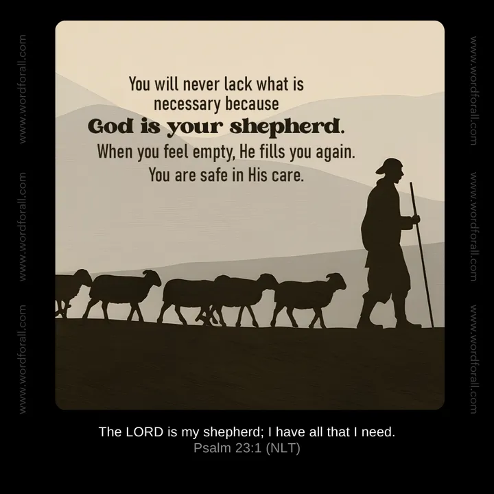 You will never lack what is necessary because God is your shepherd. When you feel empty, He fills you again. You are safe in His care.