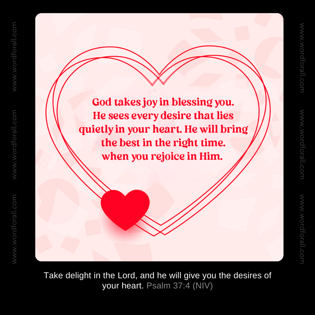God takes joy in blessing you. He sees every desire that lies quietly in your heart. He will bring the best in the right time. when you rejoice in Him.