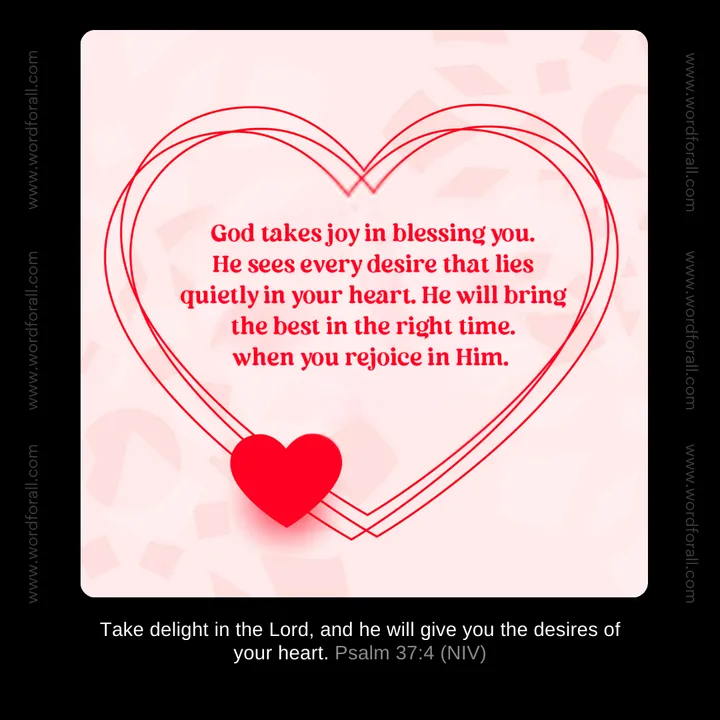 God takes joy in blessing you. He sees every desire that lies quietly in your heart. He will bring the best in the right time. when you rejoice in Him.