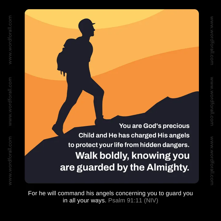 You are God's precious Child and He has charged His angels to protect your life from hidden dangers. Walk boldly, knowing you are guarded by the Almighty.