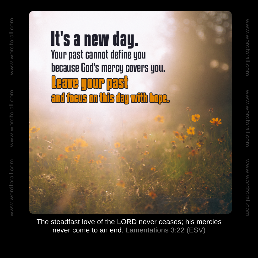 It's a new day. Your past cannot define you because God's mercy covers you. Leave your past and focus on this day with hope.