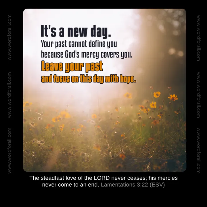 It's a new day. Your past cannot define you because God's mercy covers you. Leave your past and focus on this day with hope.