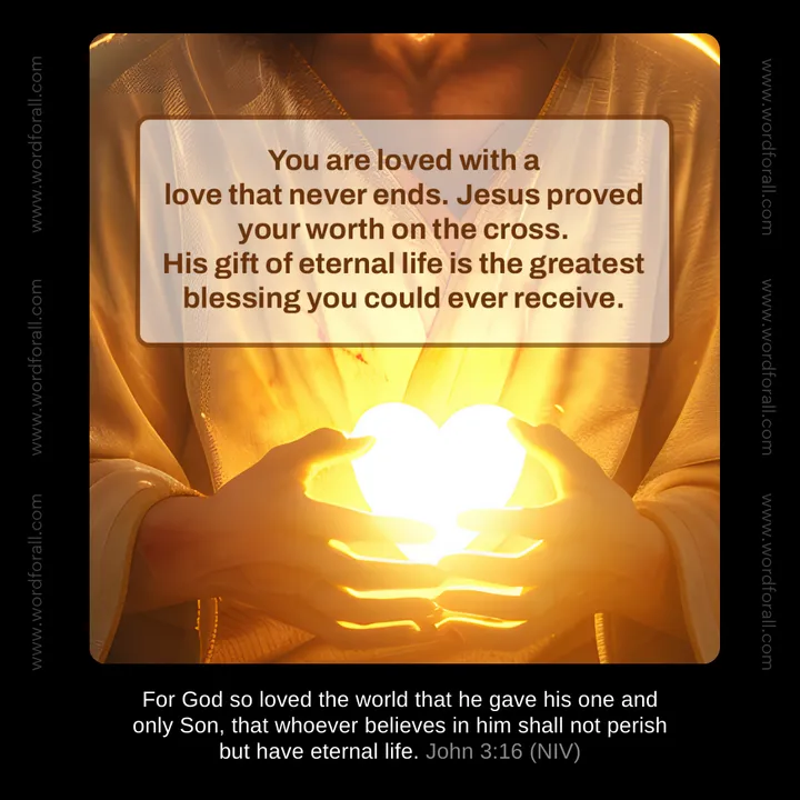 You are loved with a love that never ends. Jesus proved your worth on the cross. His gift of eternal life is the greatest blessing you could ever receive.