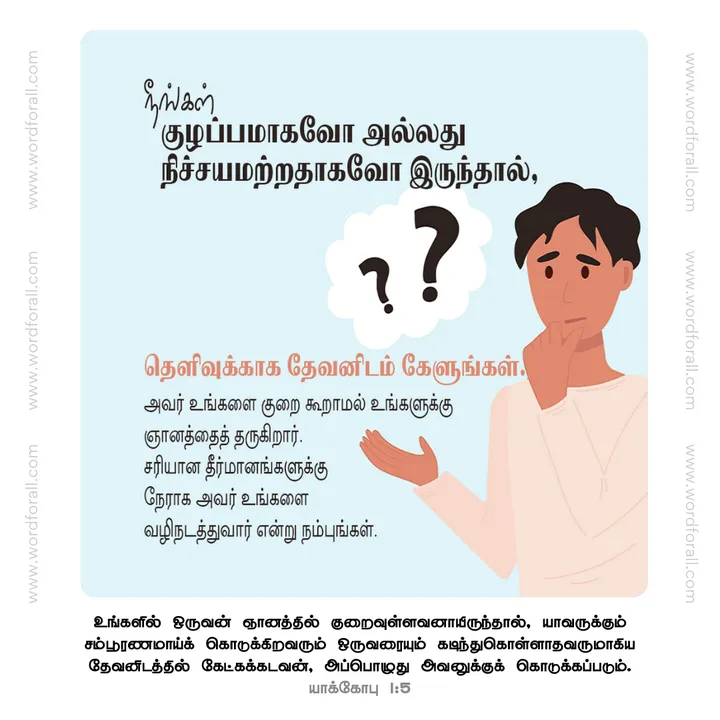 நீங்கள் குழப்பமாகவோ அல்லது நிச்சயமற்றதாகவோ இருந்தால், தெளிவுக்காக தேவனிடம் கேளுங்கள். அவர் உங்களை குறை கூறாமல் உங்களுக்கு ஞானத்தைத் தருகிறார். சரியான தீர்மானங்களுக்கு நேராக அவர் உங்களை வழிநடத்துவார் என்று நம்புங்கள்.