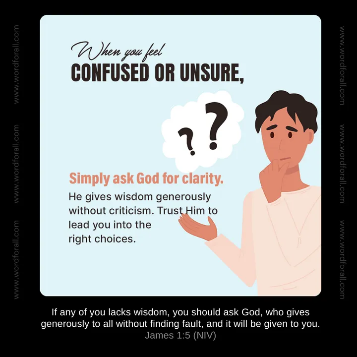 When you feel confused or unsure, simply ask God for clarity. He gives wisdom generously without criticism. Trust Him to lead you into the right choices.