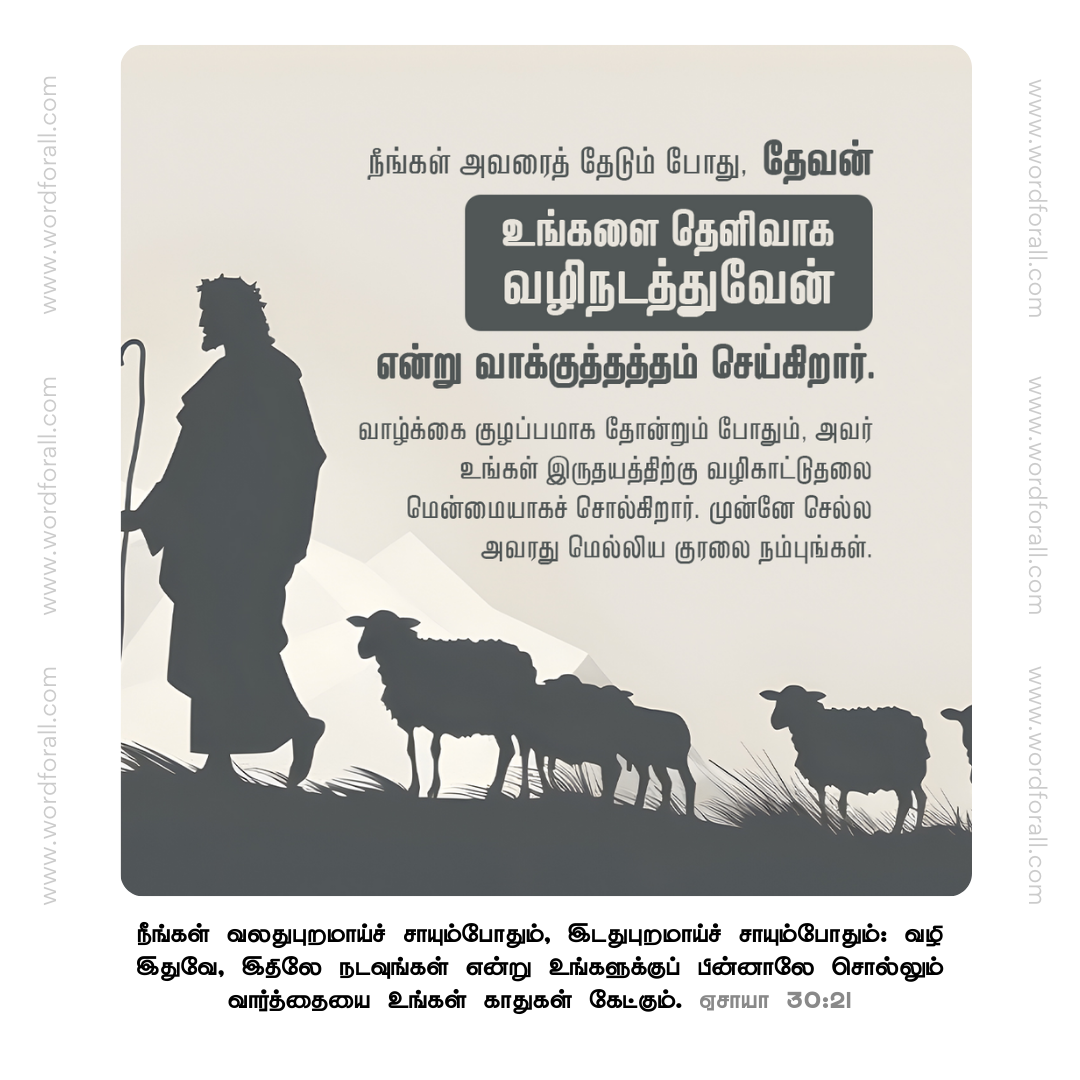 நீங்கள் அவரைத் தேடும் போது, தேவன் உங்களை தெளிவாக வழிநடத்துவேன் என்று வாக்குத்தத்தம் செய்கிறார். வாழ்க்கை குழப்பமாக தோன்றும் போதும், அவர் உங்கள் இருதயத்திற்கு வழிகாட்டுதலை மென்மையாகச் சொல்கிறார். முன்னே செல்ல அவரது மெல்லிய குரலை நம்புங்கள்.