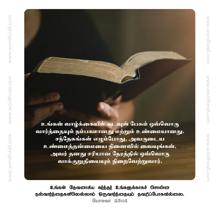 உங்கள் வாழ்க்கையில் கடவுள் பேசும் ஒவ்வொரு வார்த்தையும் நம்பகமானது மற்றும் உண்மையானது. சந்தேகங்கள் எழும்போது, அவருடைய உண்மைத்தன்மையை நினைவில் வையுங்கள். அவர் தனது சரியான நேரத்தில் ஒவ்வொரு வாக்குறுதியையும் நிறைவேற்றுவார்.