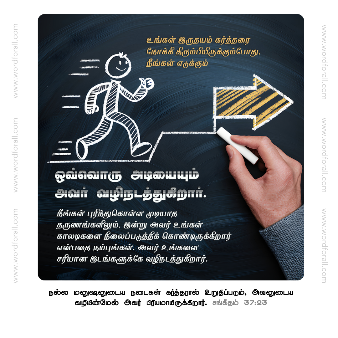 உங்கள் இருதயம் கர்த்தரை நோக்கி திரும்பியிருக்கும்போது, நீங்கள் எடுக்கும் ஒவ்வொரு அடியையும் அவர் வழிநடத்துகிறார். நீங்கள் புரிந்துகொள்ள முடியாத தருணங்களிலும், இன்று அவர் உங்கள் காலடிகளை நிலைப்படுத்திக் கொண்டிருக்கிறார் என்பதை நம்புங்கள். அவர் உங்களை சரியான இடங்களுக்கே வழிநடத்துகிறார்.