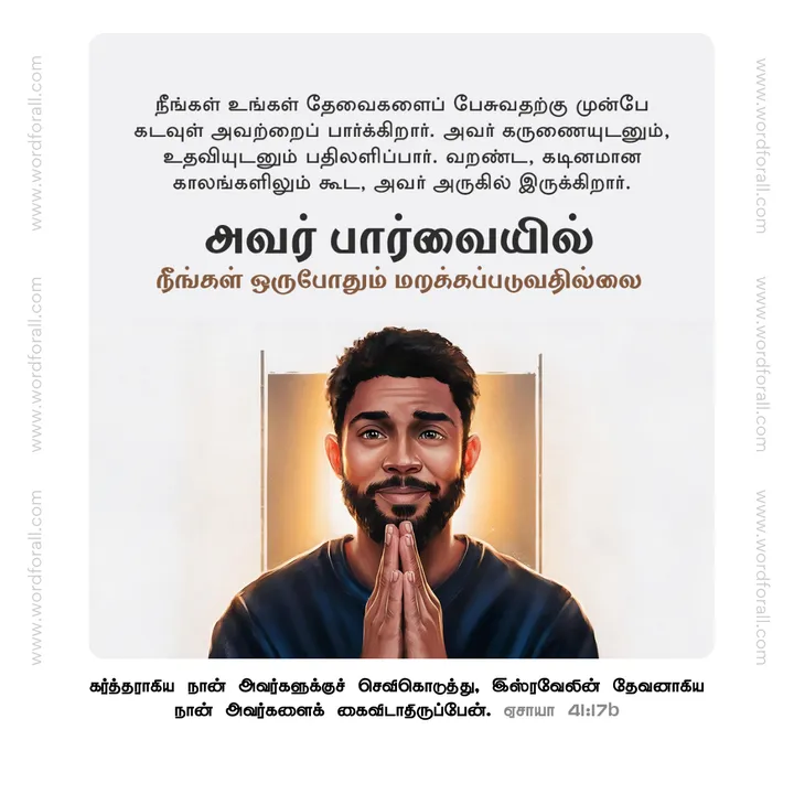 நீங்கள் உங்கள் தேவைகளைப் பேசுவதற்கு முன்பே கடவுள் அவற்றைப் பார்க்கிறார். அவர் கருணையுடனும், உதவியுடனும் பதிலளிப்பார். வறண்ட, கடினமான காலங்களிலும் கூட, அவர் அருகில் இருக்கிறார். அவர் பார்வையில் நீங்கள் ஒருபோதும் மறக்கப்படுவதில்லை.