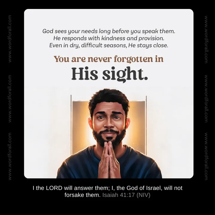 God sees your needs long before you speak them. He responds with kindness and provision. Even in dry, difficult seasons, He stays close. You are never forgotten in His sight.
