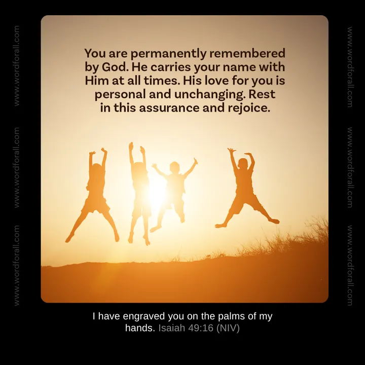 You are permanently remembered by God. He carries your name with Him at all times. His love for you is personal and unchanging. Rest in this assurance and rejoice.