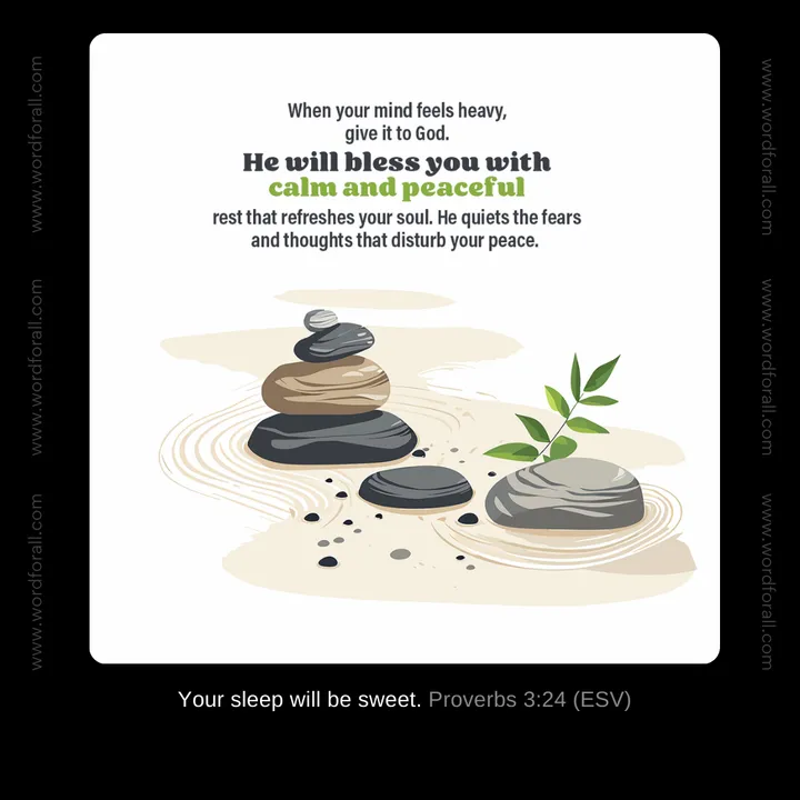 When your mind feels heavy, give it to God. He will bless you with calm and peaceful rest that refreshes your soul. He quiets the fears and thoughts that disturb your peace.