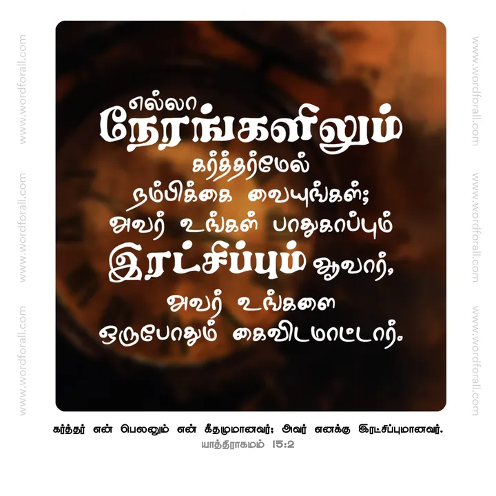 எல்லா நேரங்களிலும் கர்த்தர்மேல் நம்பிக்கை வையுங்கள்; அவர் உங்கள் பாதுகாப்பும் இரட்சிப்பும் ஆவார், அவர் உங்களை ஒருபோதும் கைவிடமாட்டார்.