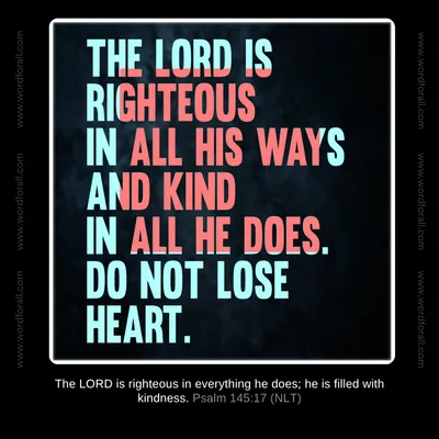 The Lord Is Righteous In All His Ways And Kind In All He Does. Do Not Lose Heart.
