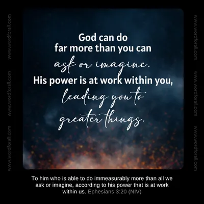 God can do far more than you can ask or imagine. His power is at work within you, leading you to greater things.
