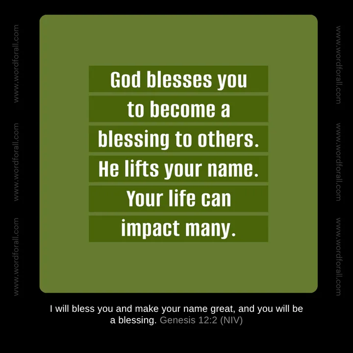 God blesses you to become a blessing to others. He lifts your name. Your life can impact many.