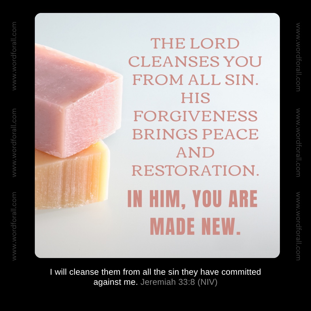 The Lord cleanses you from all sin. His forgiveness brings peace and restoration. In Him, you are made new.