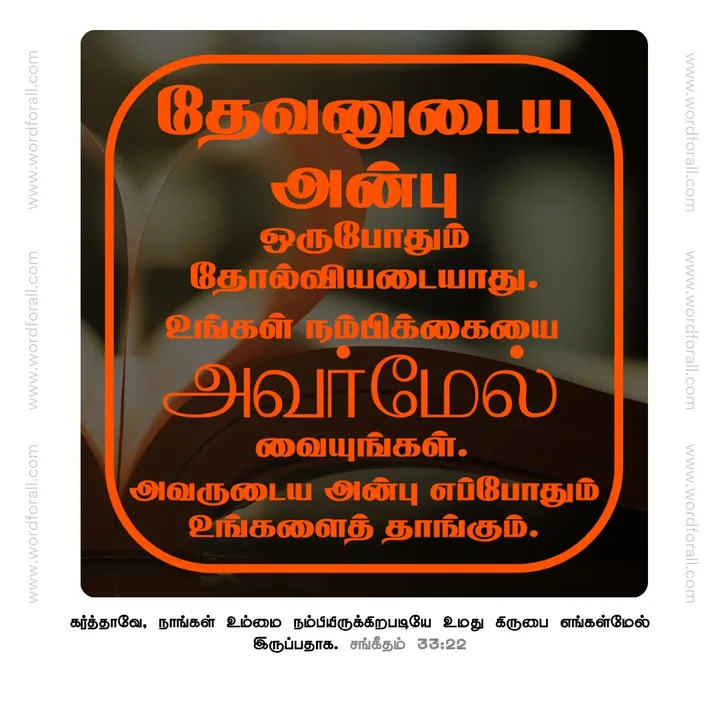தேவனுடைய அன்பு ஒருபோதும் தோல்வியடையாது. உங்கள் நம்பிக்கையை அவர்மேல் வையுங்கள். அவருடைய அன்பு எப்போதும் உங்களைத் தாங்கும்.