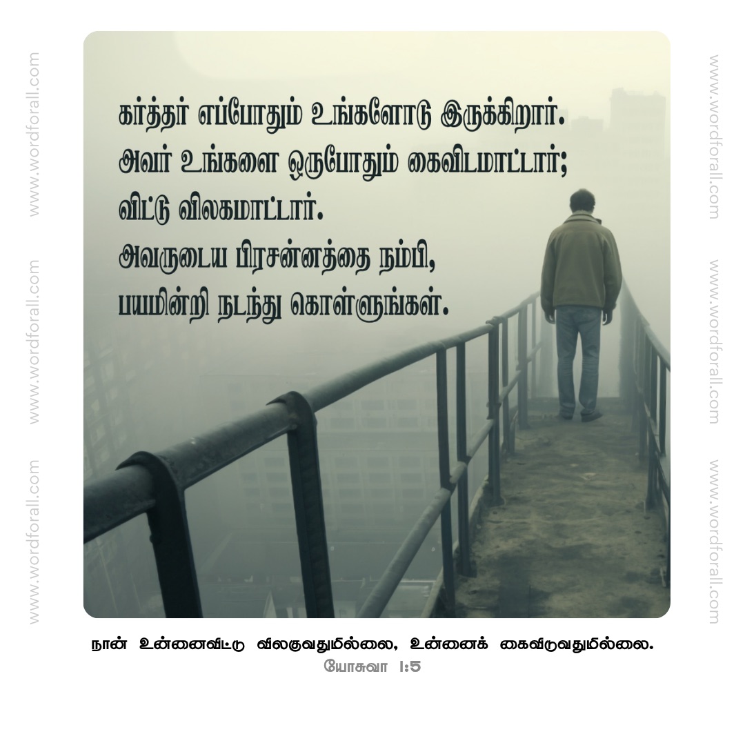 கர்த்தர் எப்போதும் உங்களோடு இருக்கிறார்.
அவர் உங்களை ஒருபோதும் கைவிடமாட்டார்; விட்டு விலகமாட்டார். அவருடைய பிரசன்னத்தை நம்பி, பயமின்றி நடந்து கொள்ளுங்கள்.