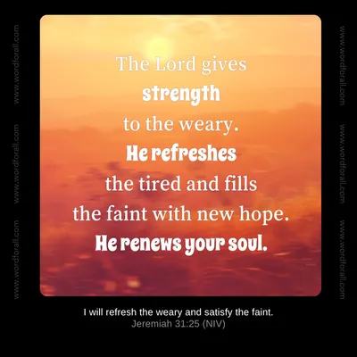 The Lord gives strength to the weary. He refreshes the tired and fills the faint with new hope. He renews your soul.