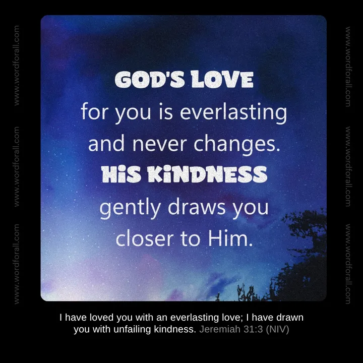 God's love for you is eternal and will never run dry. He is gently drawing you close with His unfailing kindness. Rest today in the comfort of being deeply loved.