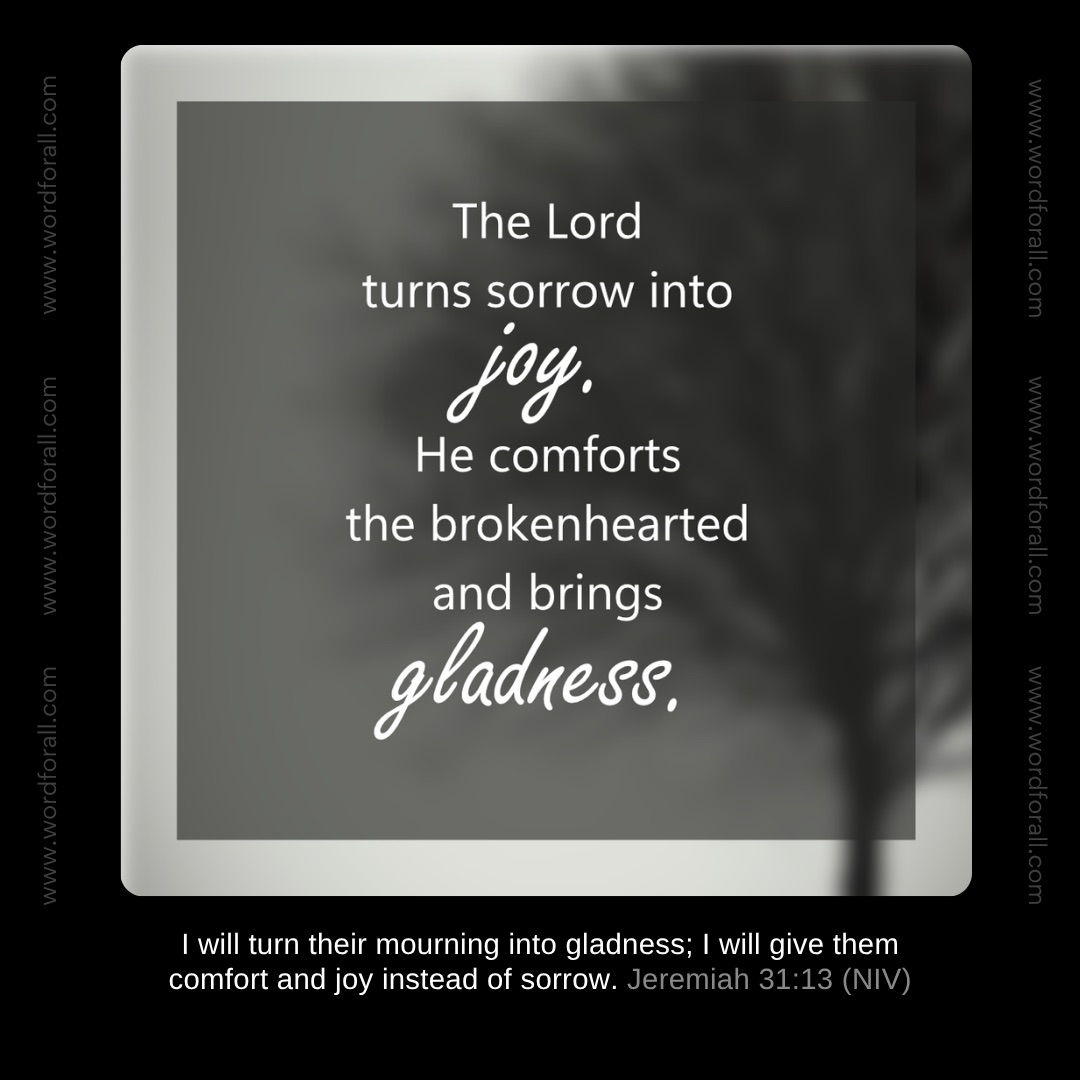 The Lord turns sorrow into joy. He comforts the brokenhearted and brings gladness.