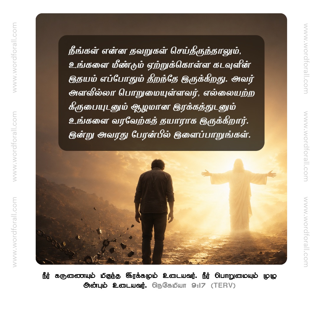 நீங்கள் என்ன தவறுகள் செய்திருந்தாலும், உங்களை மீண்டும் ஏற்றுக்கொள்ள கடவுளின் இதயம் எப்போதும் திறந்தே இருக்கிறது. அவர் அளவில்லா பொறுமையுள்ளவர், எல்லையற்ற கிருபையுடனும் ஆழமான இரக்கத்துடனும் உங்களை வரவேற்கத் தயாராக இருக்கிறார். இன்று அவரது பேரன்பில் இளைப்பாறுங்கள்.