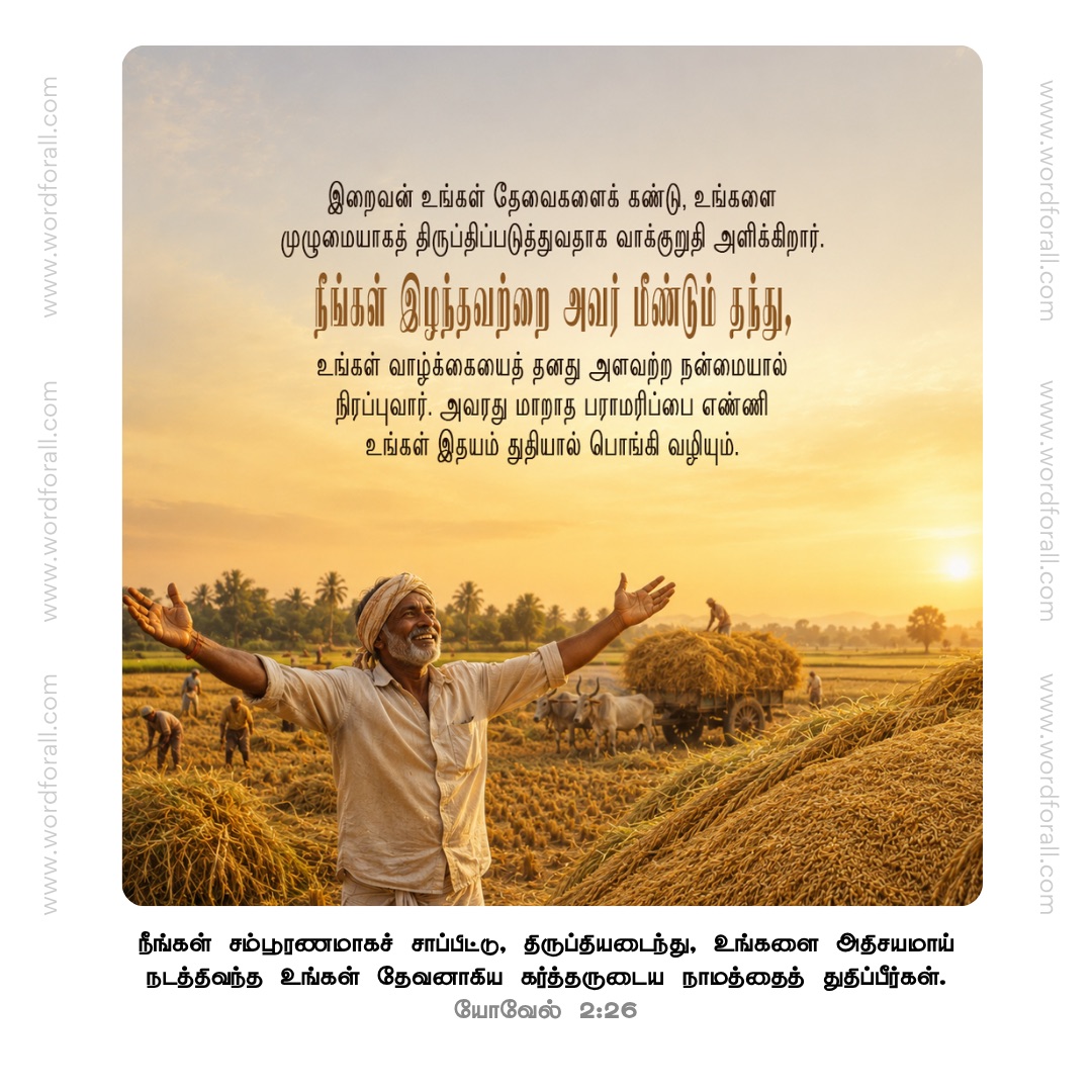 இறைவன் உங்கள் தேவைகளைக் கண்டு, உங்களை முழுமையாகத் திருப்திப்படுத்துவதாக வாக்குறுதி அளிக்கிறார். நீங்கள் இழந்தவற்றை அவர் மீண்டும் தந்து, உங்கள் வாழ்க்கையைத் தனது அளவற்ற நன்மையால் நிரப்புவார். அவரது மாறாத பராமரிப்பை எண்ணி உங்கள் இதயம் துதியால் பொங்கி வழியும்.