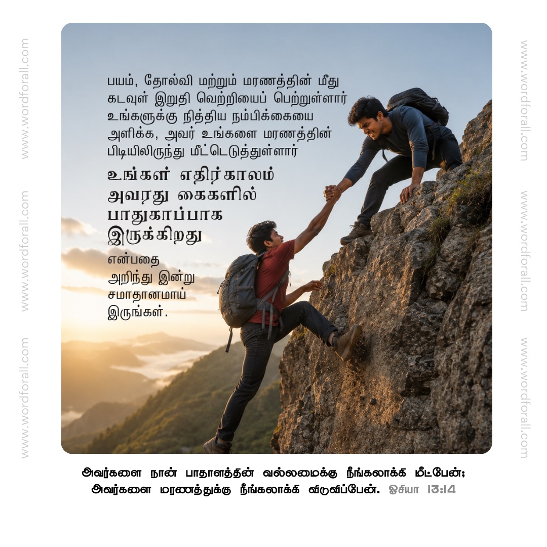 பயம், தோல்வி மற்றும் மரணத்தின் மீது கடவுள் இறுதி வெற்றியைப் பெற்றுள்ளார். உங்களுக்கு நித்திய நம்பிக்கையை அளிக்க, அவர் உங்களை மரணத்தின் பிடியிலிருந்து மீட்டெடுத்துள்ளார். உங்கள் எதிர்காலம் அவரது கைகளில் பாதுகாப்பாக இருக்கிறது என்பதை அறிந்து இன்று சமாதானமாய் இருங்கள்.