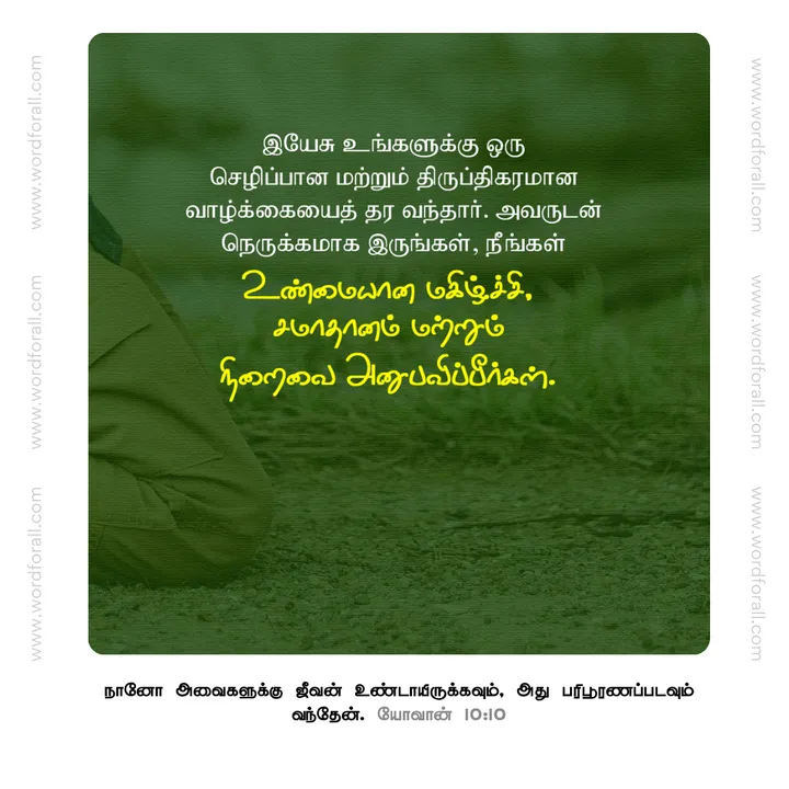 இயேசு உங்களுக்கு ஒரு செழிப்பான மற்றும் திருப்திகரமான வாழ்க்கையைத் தர வந்தார். அவருடன் நெருக்கமாக இருங்கள், நீங்கள் உண்மையான மகிழ்ச்சி, சமாதானம் மற்றும் நிறைவை அனுபவிப்பீர்கள்.