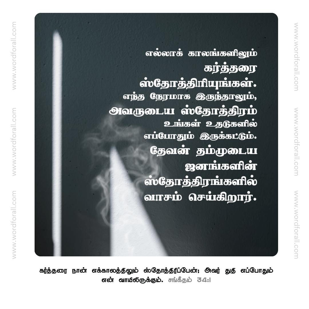 எல்லாக் காலங்களிலும் கர்த்தரை ஸ்தோத்திரியுங்கள். எந்த நேரமாக இருந்தாலும், அவருடைய ஸ்தோத்திரம் உங்கள் உதடுகளில் எப்போதும் இருக்கட்டும். தேவன் தம்முடைய ஜனங்களின் ஸ்தோத்திரங்களில் வாசம் செய்கிறார்.