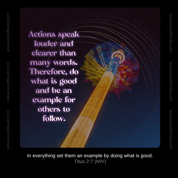 Actions speak louder and clearer than many words. Therefore, do what is good and be an example for others to follow.