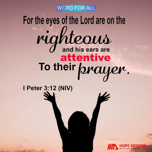 THE EYES OF THE LORD ARE ON THE RIGHTEOUS AND HIS EARS ARE ATTENTIVE TO THEIR PRAYER.